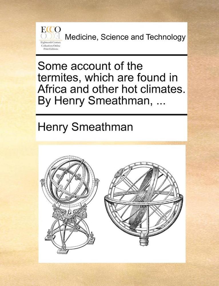 Some Account of the Termites, Which Are Found in Africa and Other Hot Climates. by Henry Smeathman, ... 1