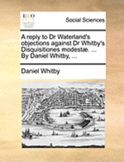 bokomslag A Reply to Dr Waterland's Objections Against Dr Whitby's Disquisitiones Modest. ... by Daniel Whitby, ...