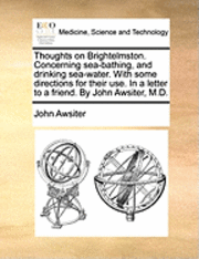 bokomslag Thoughts on Brightelmston. Concerning Sea-Bathing, and Drinking Sea-Water. with Some Directions for Their Use. in a Letter to a Friend. by John Awsiter, M.D.