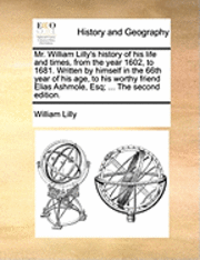 bokomslag Mr. William Lilly's History of His Life and Times, from the Year 1602, to 1681. Written by Himself in the 66th Year of His Age, to His Worthy Friend Elias Ashmole, Esq; ... the Second Edition.