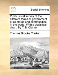 bokomslag Publicistical Survey of the Different Forms of Government of All States and Communities in the World. with a Statistical Chart. by T. B. Clarke.