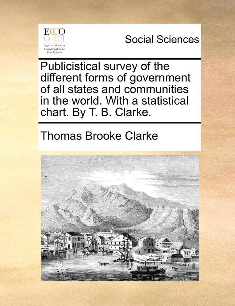 Publicistical Survey of the Different Forms of Government of All States and Communities in the World. with a Statistical Chart. by T. B. Clarke. 1