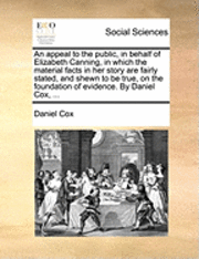 bokomslag An Appeal to the Public, in Behalf of Elizabeth Canning, in Which the Material Facts in Her Story Are Fairly Stated, and Shewn to Be True, on the Foundation of Evidence. by Daniel Cox, ...