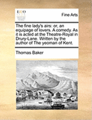 Thomas Baker - The Fine Lady's Airs: Or, an Equipage of Lovers. a Comedy. as It Is Acted at the Theatre-Royal in Drury-Lane. Written by the Author of the Yeoman of K, Häftad
