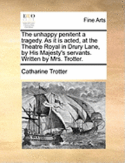 bokomslag The Unhappy Penitent a Tragedy. as It Is Acted, at the Theatre Royal in Drury Lane, by His Majesty's Servants. Written by Mrs. Trotter.