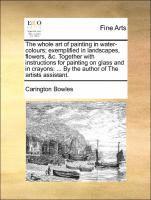 bokomslag The Whole Art of Painting in Water-Colours; Exemplified in Landscapes, Flowers, &C. Together with Instructions for Painting on Glass and in Crayons