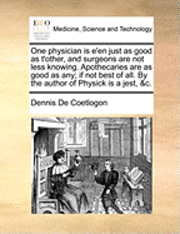 bokomslag One Physician Is E'En Just as Good as t'Other, and Surgeons Are Not Less Knowing. Apothecaries Are as Good as Any; If Not Best of All. by the Author of Physick Is a Jest, &c.