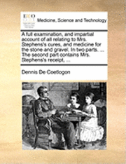 bokomslag A Full Examination, and Impartial Account of All Relating to Mrs. Stephens's Cures, and Medicine for the Stone and Gravel. in Two Parts. ... the Second Part Contains Mrs. Stephens's Receipt, ...