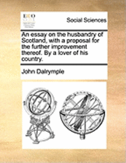 bokomslag An Essay on the Husbandry of Scotland, with a Proposal for the Further Improvement Thereof. by a Lover of His Country.