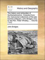 bokomslag The history and antiquities of Northamptonshire. Compiled from the manuscript collections of the late learned antiquary John Bridges, Esq. by the Rev. Peter Whalley, ... Volume 1 of 2