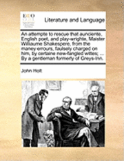 bokomslag An Attempte to Rescue That Aunciente, English Poet, and Play-Wrighte, Maister Williaume Shakespere, from the Maney Errours, Faulsely Charged on Him, by Certaine New-Fangled Wittes; ... by a Gentleman