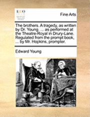 The brothers. A tragedy, as written by Dr. Young. ... as performed at the Theatre-Royal in Drury-Lane. Regulated from the prompt book, ... by Mr. Hopkins, prompter. 1