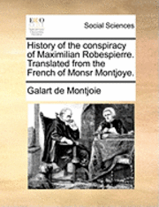 History of the Conspiracy of Maximilian Robespierre. Translated from the French of Monsr Montjoye. 1