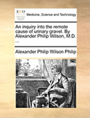 bokomslag An Inquiry Into the Remote Cause of Urinary Gravel. by Alexander Philip Wilson, M.D. ...