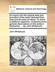 bokomslag An Inquiry Into the Original State and Formation of the Earth; Deduced from Facts and the Laws of Nature. to Which Is Added an Appendix, Containing Some General Observations on the Strata in