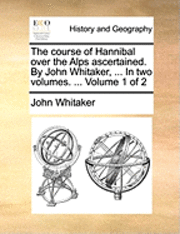 bokomslag The Course of Hannibal Over the Alps Ascertained. by John Whitaker, ... in Two Volumes. ... Volume 1 of 2