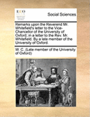 bokomslag Remarks Upon The Reverend Mr. Whitefield's Letter To The Vice-Chancellor Of The University Of Oxford; In A Letter To The Rev. Mr. Whitefield. By A Lat