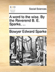 A Word to the Wise. by the Reverend B. E. Sparke, ... 1