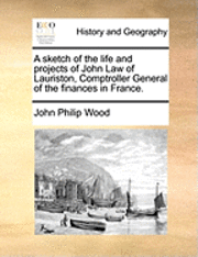 bokomslag A Sketch of the Life and Projects of John Law of Lauriston, Comptroller General of the Finances in France.