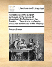 Reflections on the English Language, in the Nature of Vaugelas's Reflections on the French; ... to Which Is Prefixed a Discourse Addressed to His Majesty.