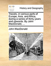 John MacDonald - Travels, in Various Parts of Europe, Asia, and Africa, During a Series of Thirty Years and Upwards. by John MacDonald, ..., Häftad