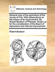 bokomslag General View of the Agriculture of the County of Fife. with Observations on the Means of Its Improvement. by Robert Beatson of Pitteadie. Drawn Up for the Consideration of the Board of Agriculture