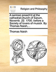 bokomslag Sermon Preach'd at the Cathedral-Church of Sarum, Novemb. 22. 1700. Before a Society of Lovers of Musick. by Thomas Naish, ...