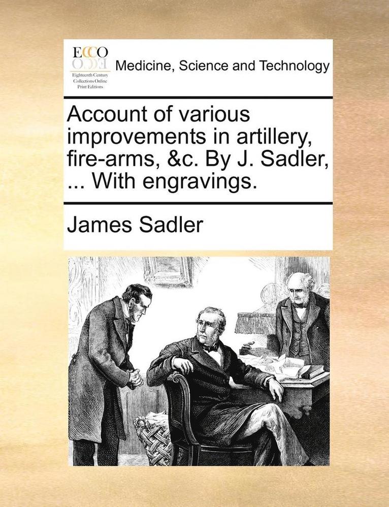 Account of various improvements in artillery, fire-arms, &c. By J. Sadler, ... With engravings. 1