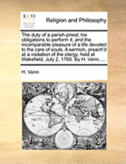 bokomslag The Duty of a Parish-Priest; His Obligations to Perform It; And the Incomparable Pleasure of a Life Devoted to the Care of Souls. a Sermon, Preach'd at a Visitation of the Clergy, Held at Wakefield,