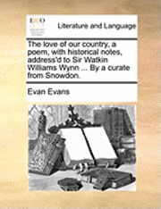 The Love of Our Country, a Poem, with Historical Notes, Address'd to Sir Watkin Williams Wynn ... by a Curate from Snowdon. 1