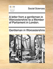 A Letter from a Gentleman in Worcestershire to a Member of Parliament in London. 1