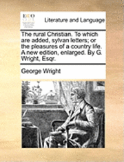 George Wright - The Rural Christian. to Which Are Added, Sylvan Letters; Or the Pleasures of a Country Life. a New Edition, Enlarged. by G. Wright, Esqr., Häftad