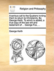 bokomslag A Serious Call to the Quakers Inviting Them to Return to Christianity. by George Keith. to Which Is Added, a True Copy of the Last Will and Testament of ... George Fox, ...