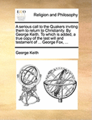 George Keith - Serious Call to the Quakers Inviting Them to Return to Christianity. by George Keith. to Which Is Added, a True Copy of the Last Will and Testament of ... George Fox, ..., Häftad