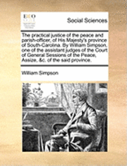 bokomslag The Practical Justice of the Peace and Parish-Officer, of His Majesty's Province of South-Carolina. by William Simpson, One of the Assistant Judges of the Court of General Sessions of the Peace,