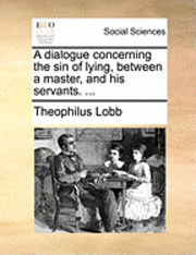 bokomslag A Dialogue Concerning the Sin of Lying, Between a Master, and His Servants. ...