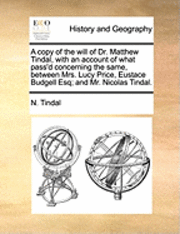 bokomslag A Copy of the Will of Dr. Matthew Tindal, with an Account of What Pass'd Concerning the Same, Between Mrs. Lucy Price, Eustace Budgell Esq; And Mr. Nicolas Tindal.