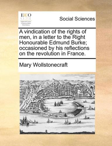 bokomslag A Vindication Of The Rights Of Men, In A Letter To The Right Honourable Edmund Burke; Occasioned By His Reflections On The Revolution In France.