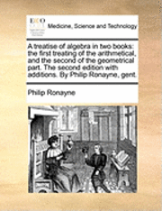 Philip Ronayne - A Treatise of Algebra in Two Books: The First Treating of the Arithmetical, and the Second of the Geometrical Part. the Second Edition with Additions., Häftad