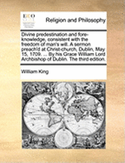 bokomslag Divine Predestination and Fore-Knowledge, Consistent with the Freedom of Man's Will. a Sermon Preach'd at Christ-Church, Dublin, May 15, 1709. ... by His Grace William Lord Archbishop of Dublin. the