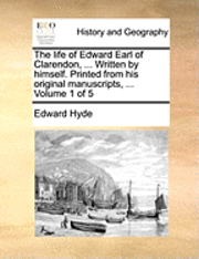 bokomslag The Life of Edward Earl of Clarendon, ... Written by Himself. Printed from His Original Manuscripts, ... Volume 1 of 5