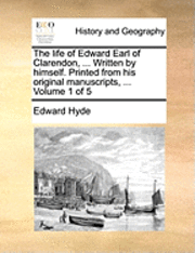Edward Hyde - The Life of Edward Earl of Clarendon, ... Written by Himself. Printed from His Original Manuscripts, ... Volume 1 of 5, Häftad