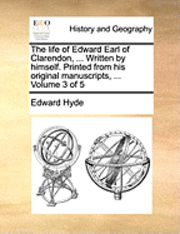 The Life of Edward Earl of Clarendon, ... Written by Himself. Printed from His Original Manuscripts, ... Volume 3 of 5 1
