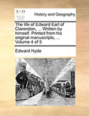 Edward Hyde - The Life of Edward Earl of Clarendon, ... Written by Himself. Printed from His Original Manuscripts, ... Volume 4 of 5, Häftad