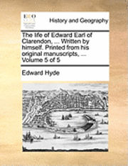 bokomslag The Life of Edward Earl of Clarendon, ... Written by Himself. Printed from His Original Manuscripts, ... Volume 5 of 5