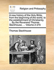 Thomas Stackhouse - A New History of the Holy Bible, from the Beginning of the World, to the Establishment of Christianity. ... by the Reverend Thomas Stackhouse, ... Vol, Häftad