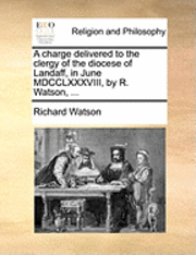 bokomslag A Charge Delivered to the Clergy of the Diocese of Landaff, in June MDCCLXXXVIII, by R. Watson, ...