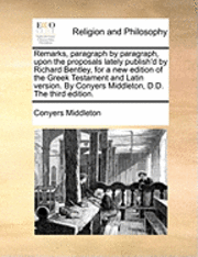 Remarks, Paragraph by Paragraph, Upon the Proposals Lately Publish'd by Richard Bentley, for a New Edition of the Greek Testament and Latin Version. by Conyers Middleton, D.D. the Third Edition. 1