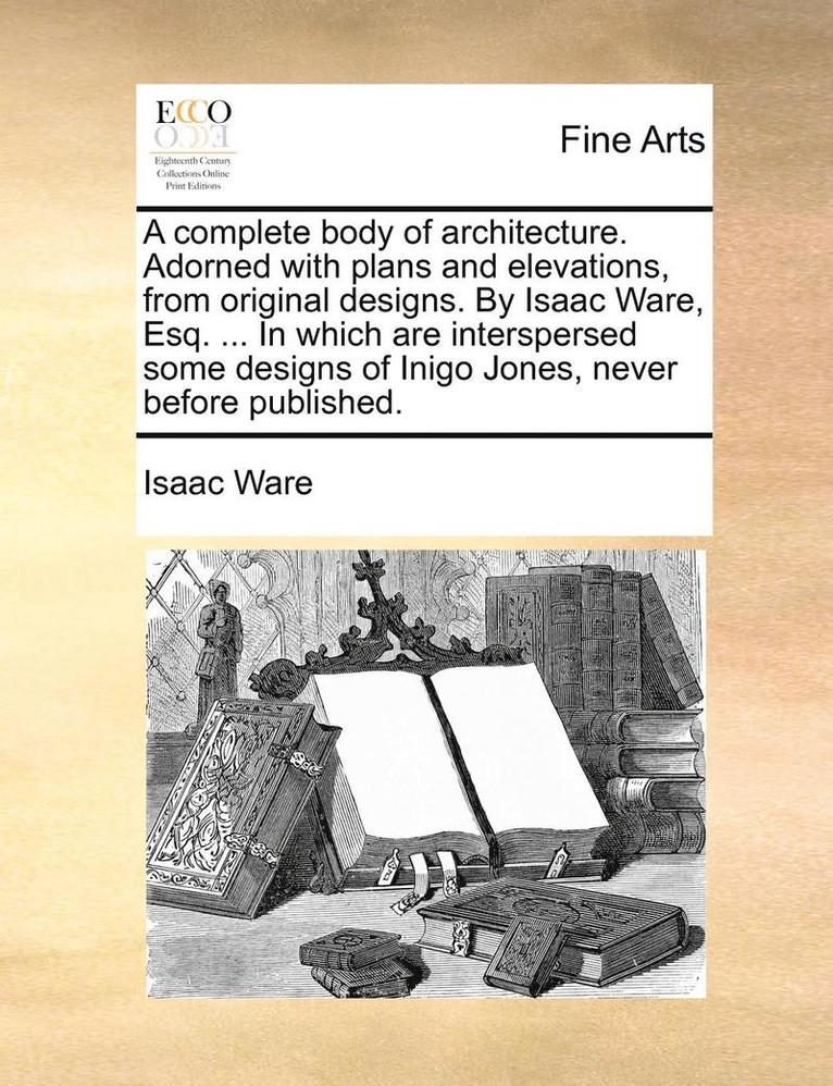 Isaac Ware - complete body of architecture. Adorned with plans and elevations, from original designs. By Isaac Ware, Esq. ... In which are interspersed some designs of Inigo Jones, never before published., Häftad