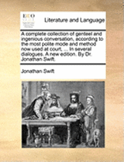 A Complete Collection of Genteel and Ingenious Conversation, According to the Most Polite Mode and Method Now Used at Court, ... in Several Dialogues. a New Edition. by Dr. Jonathan Swift. 1